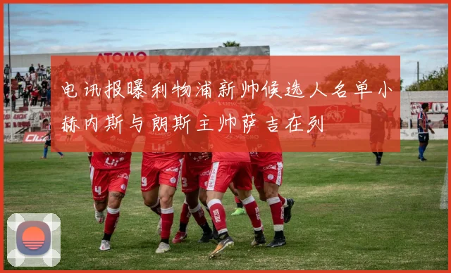 电讯报曝利物浦新帅候选人名单小赫内斯与朗斯主帅萨吉在列
