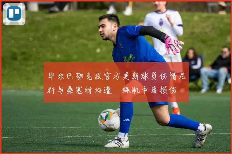 毕尔巴鄂竞技官方更新球员伤情尼科与桑塞特均遭腘绳肌中度损伤