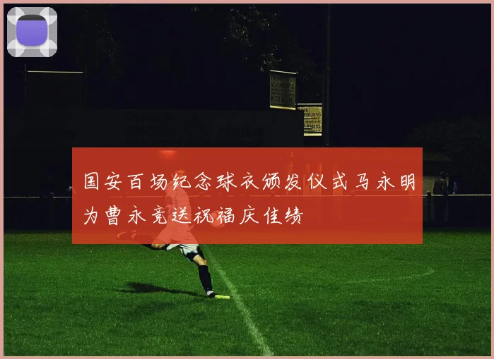 国安百场纪念球衣颁发仪式马永明为曹永竞送祝福庆佳绩