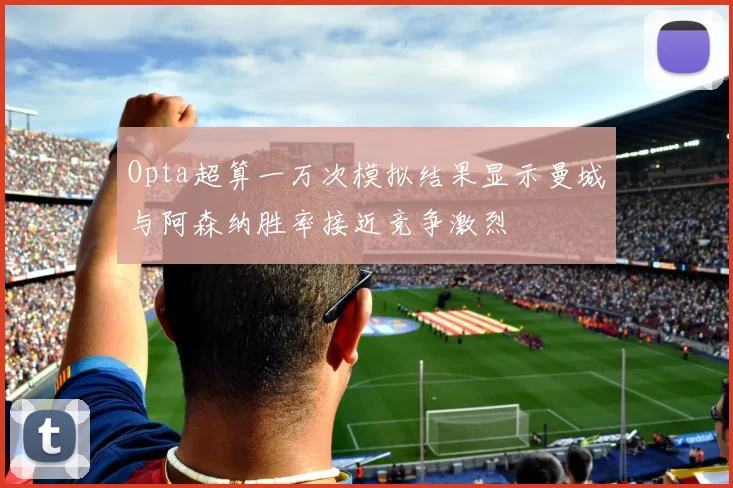 Opta超算一万次模拟结果显示曼城与阿森纳胜率接近竞争激烈