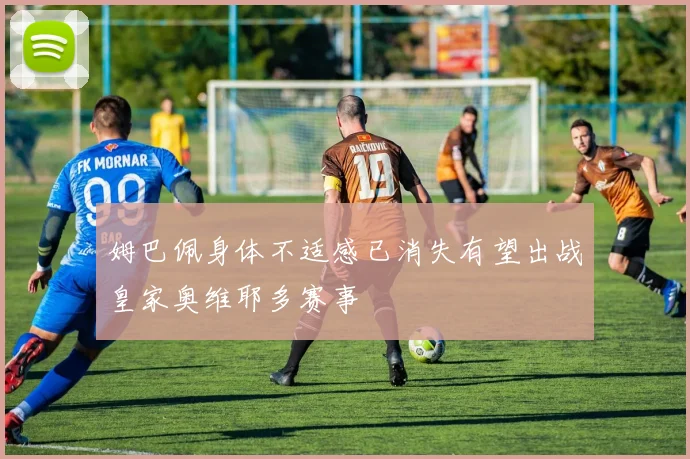 姆巴佩身体不适感已消失有望出战皇家奥维耶多赛事
