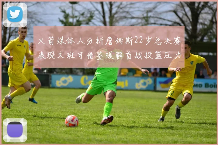 火箭媒体人分析詹姆斯22岁总决赛表现文班可借鉴缓解首战投篮压力