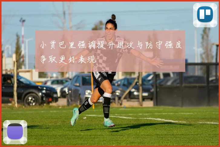 小贾巴里强调提升进攻与防守强度争取更好表现