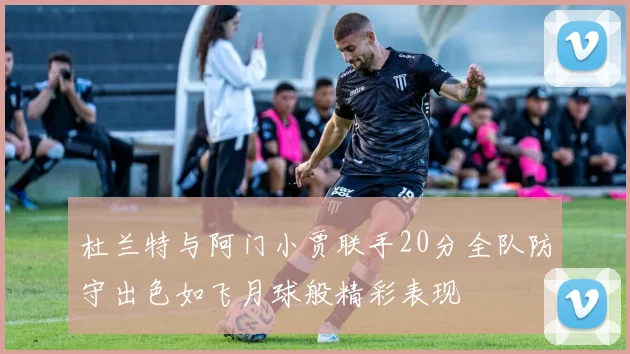 杜兰特与阿门小贾联手20分全队防守出色如飞月球般精彩表现