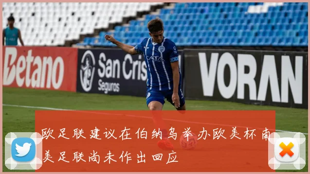 欧足联建议在伯纳乌举办欧美杯南美足联尚未作出回应