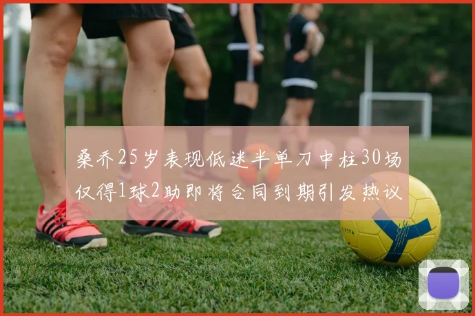 桑乔25岁表现低迷半单刀中柱30场仅得1球2助即将合同到期引发热议