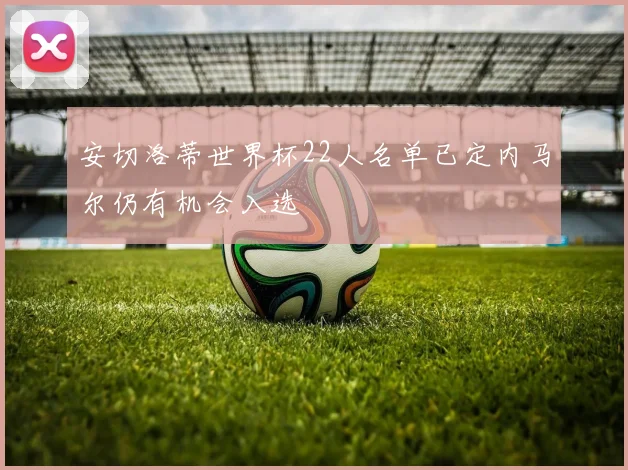 安切洛蒂世界杯22人名单已定内马尔仍有机会入选