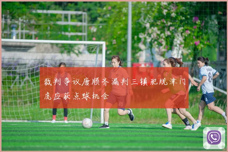 裁判争议唐顺齐漏判三镇犯规津门虎应获点球机会