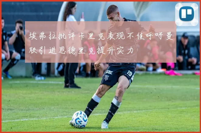 埃弗拉批评卡里克表现不佳呼吁曼联引进恩德里克提升实力