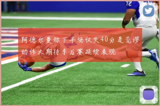 阿德尔曼称下半场仅失40分是荒谬的伟大期待季后赛延续表现
