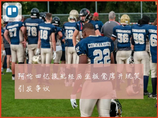 阿伦回忆技犯经历坐板凳席开玩笑引发争议