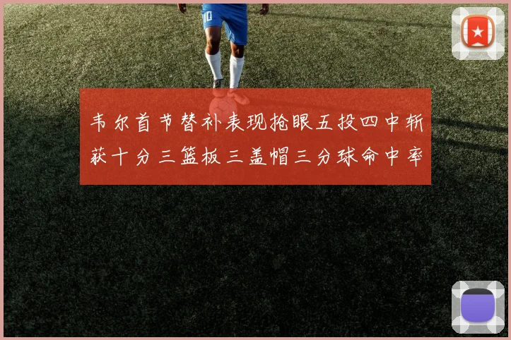 韦尔首节替补表现抢眼五投四中斩获十分三篮板三盖帽三分球命中率高达六成