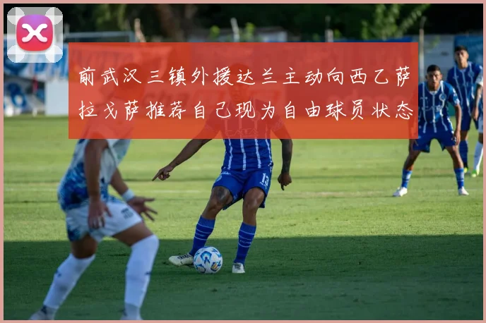 前武汉三镇外援达兰主动向西乙萨拉戈萨推荐自己现为自由球员状态良好