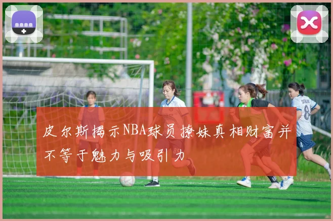 皮尔斯揭示NBA球员撩妹真相财富并不等于魅力与吸引力