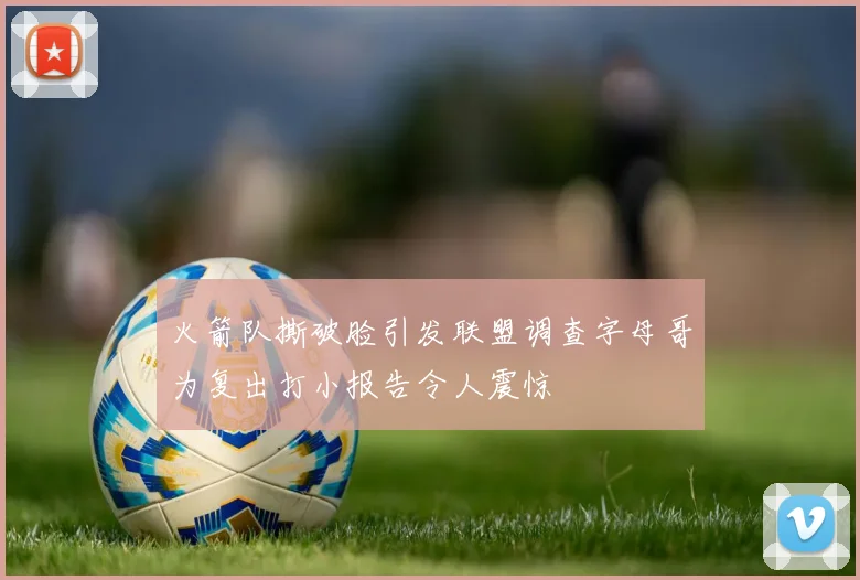 火箭队撕破脸引发联盟调查字母哥为复出打小报告令人震惊
