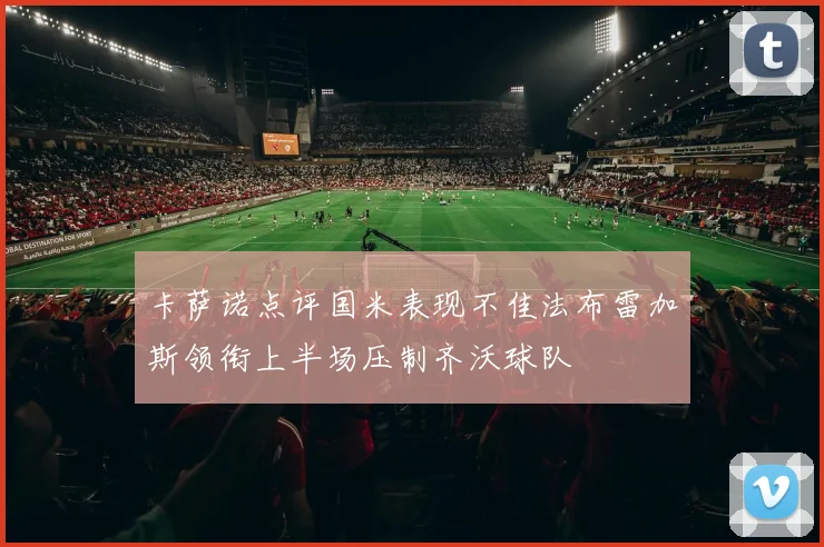 卡萨诺点评国米表现不佳法布雷加斯领衔上半场压制齐沃球队