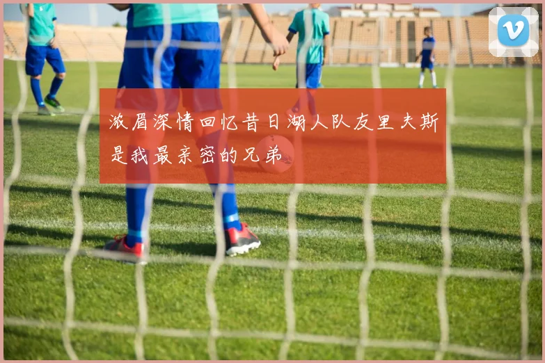 浓眉深情回忆昔日湖人队友里夫斯是我最亲密的兄弟