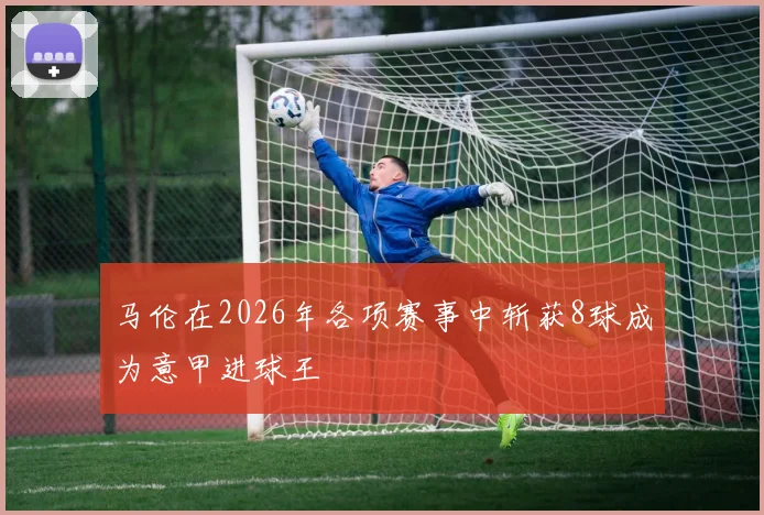 马伦在2026年各项赛事中斩获8球成为意甲进球王