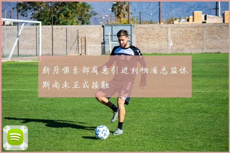新月俱乐部有意引进利物浦总监休斯尚未正式接触