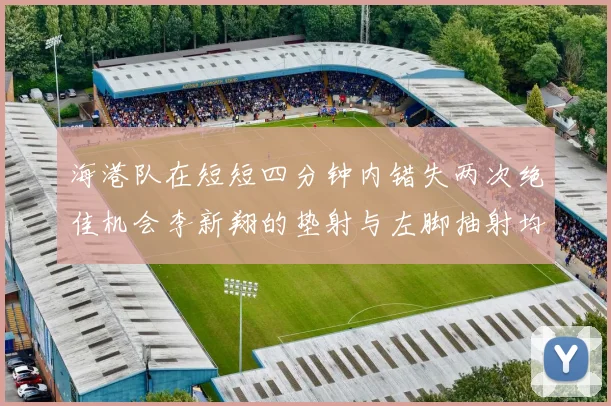 海港队在短短四分钟内错失两次绝佳机会李新翔的垫射与左脚抽射均未能转化为进球