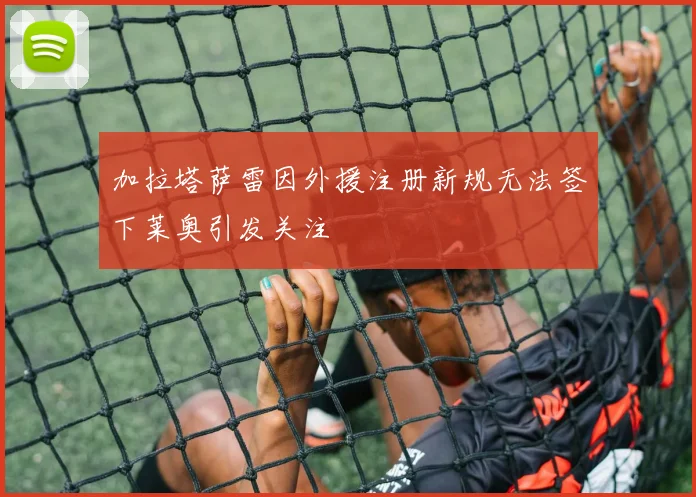 加拉塔萨雷因外援注册新规无法签下莱奥引发关注