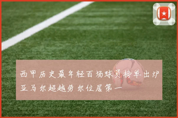 西甲历史最年轻百场球员榜单出炉亚马尔超越劳尔位居第一