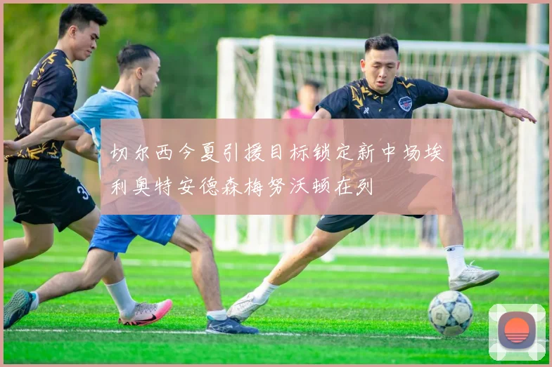 切尔西今夏引援目标锁定新中场埃利奥特安德森梅努沃顿在列