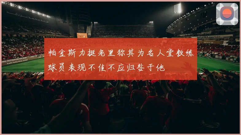 帕金斯力挺老里称其为名人堂教练球员表现不佳不应归咎于他