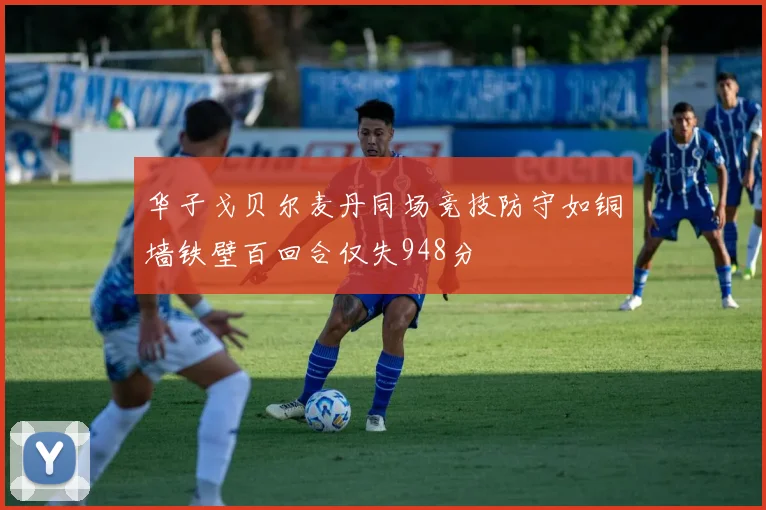 华子戈贝尔麦丹同场竞技防守如铜墙铁壁百回合仅失948分