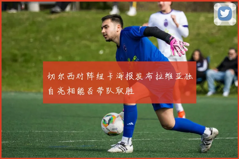 切尔西对阵纽卡海报发布拉维亚独自亮相能否带队取胜