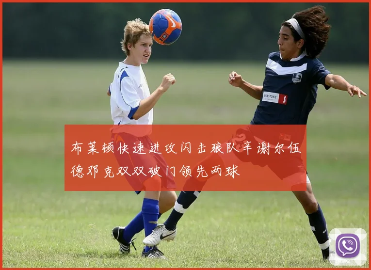 布莱顿快速进攻闪击狼队辛谢尔伍德邓克双双破门领先两球