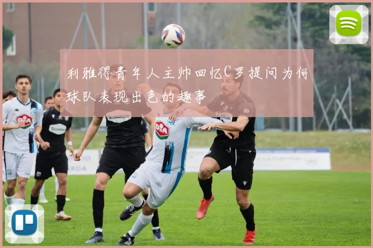 利雅得青年人主帅回忆C罗提问为何球队表现出色的趣事