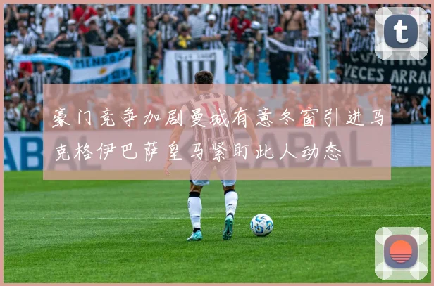 豪门竞争加剧曼城有意冬窗引进马克格伊巴萨皇马紧盯此人动态