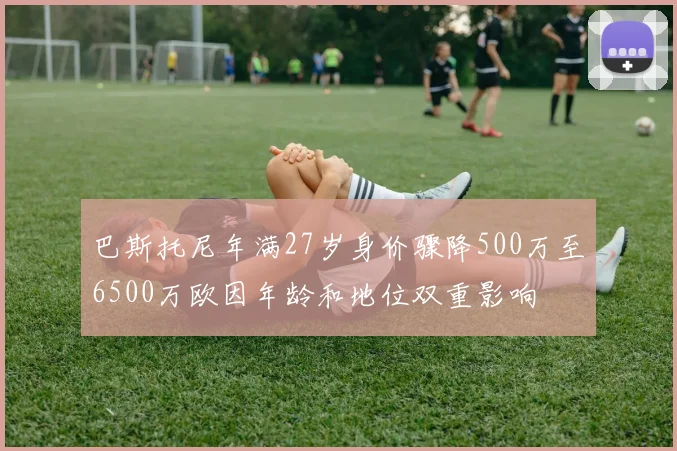 巴斯托尼年满27岁身价骤降500万至6500万欧因年龄和地位双重影响