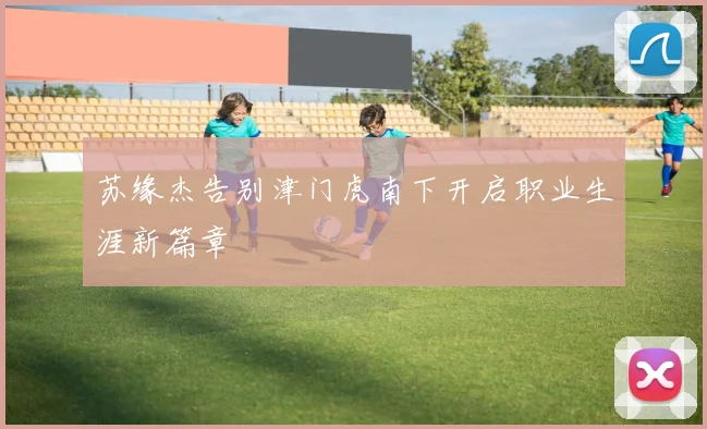 苏缘杰告别津门虎南下开启职业生涯新篇章