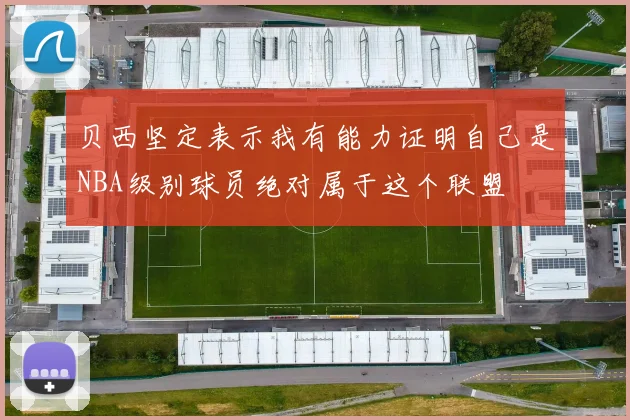 贝西坚定表示我有能力证明自己是NBA级别球员绝对属于这个联盟