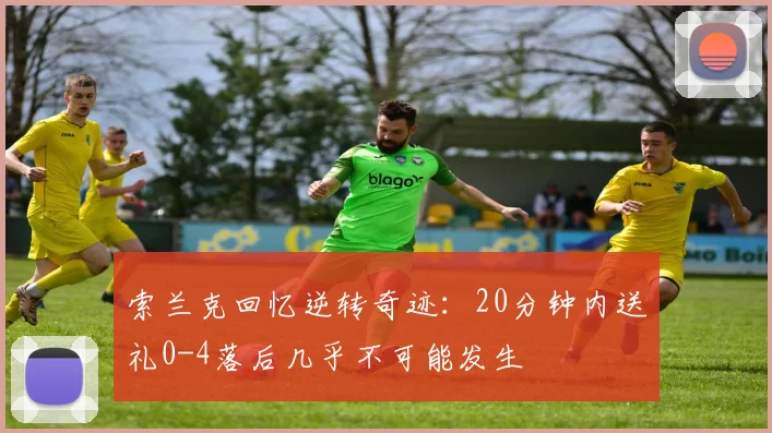 索兰克回忆逆转奇迹：20分钟内送礼0-4落后几乎不可能发生