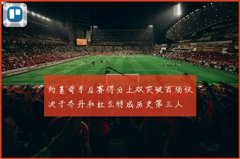约基奇季后赛得分上双突破百场仅次于乔丹和杜兰特成历史第三人