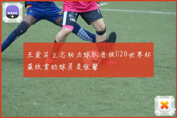 王爱芳立志助力球队晋级U20世界杯最欣赏的球员是张馨
