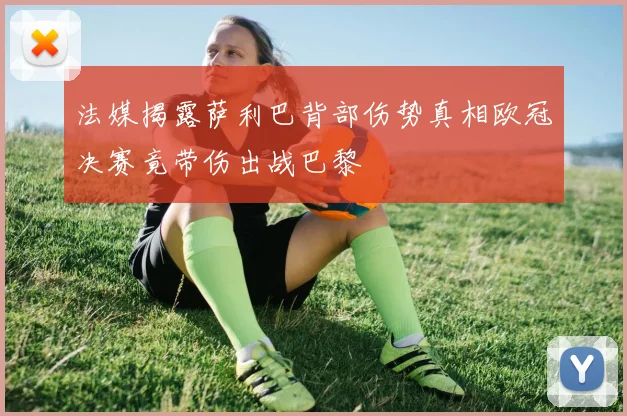法媒揭露萨利巴背部伤势真相欧冠决赛竟带伤出战巴黎