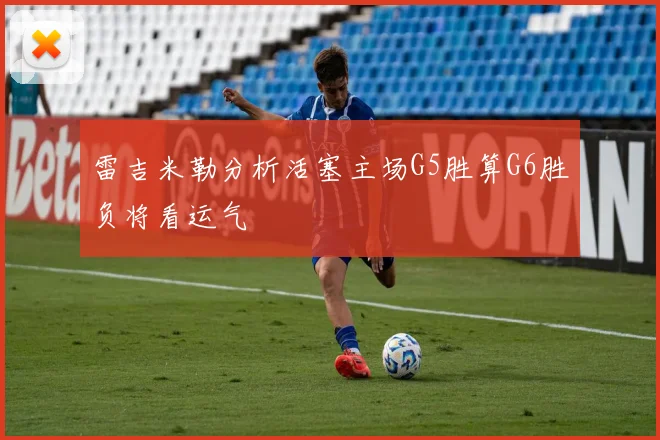 雷吉米勒分析活塞主场G5胜算G6胜负将看运气