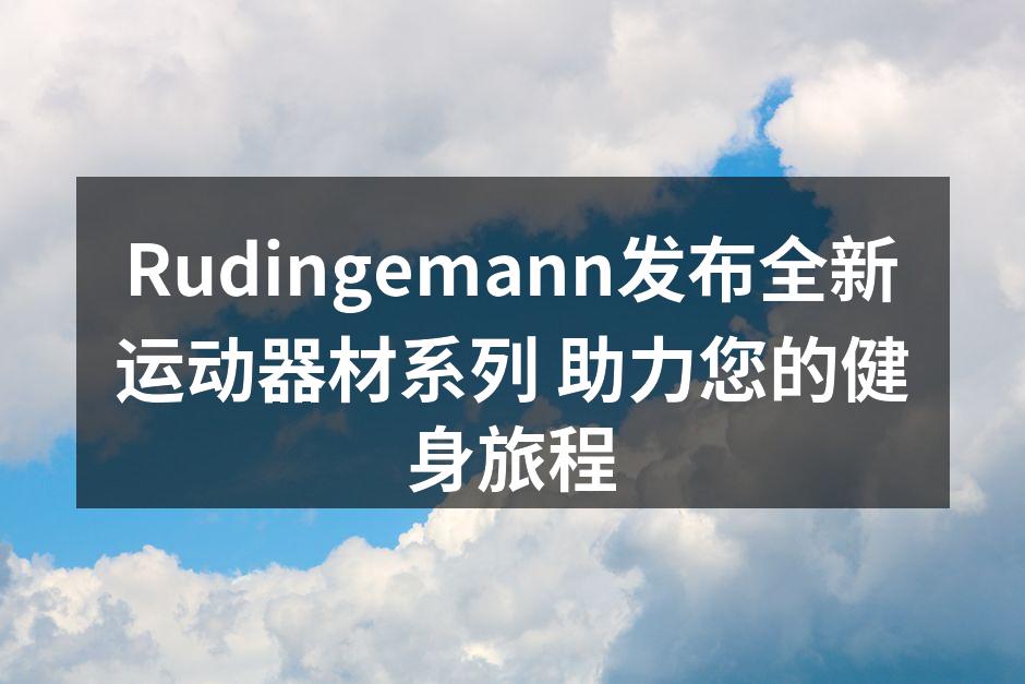 Rudingemann发布全新运动器材系列 助力您的健身旅程