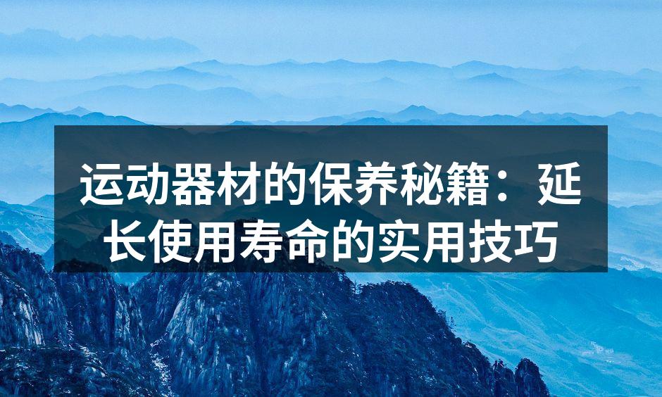 运动器材的保养秘籍：延长使用寿命的实用技巧