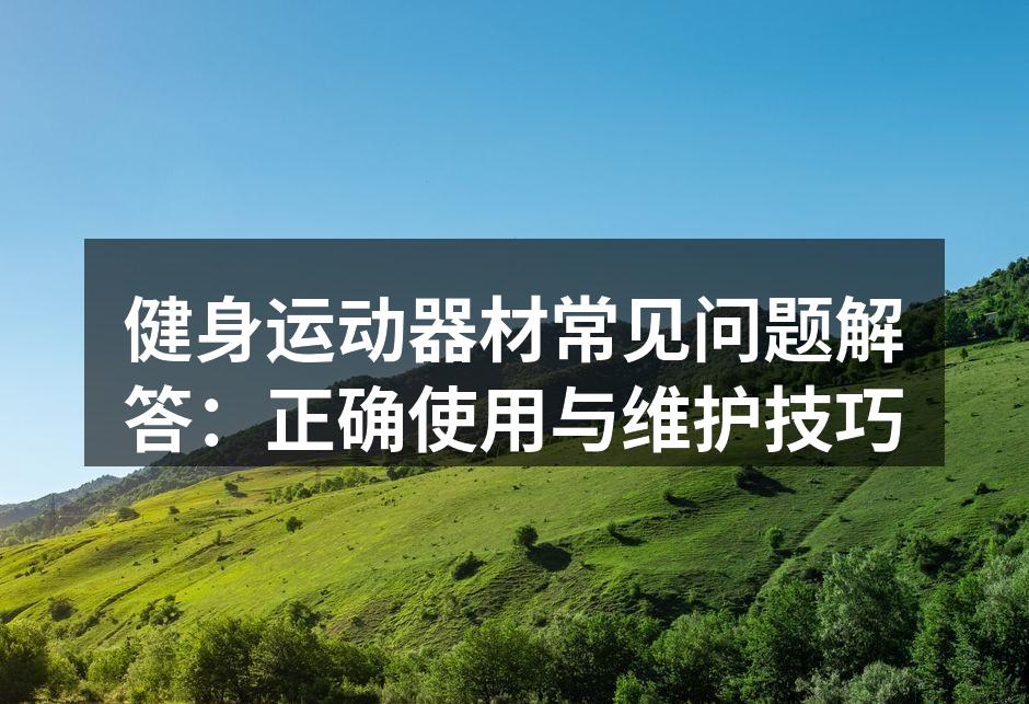 健身运动器材常见问题解答：正确使用与维护技巧